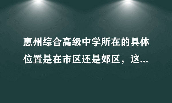 惠州综合高级中学所在的具体位置是在市区还是郊区，这个学校怎样，在惠州声誉怎样？求了解的人告知