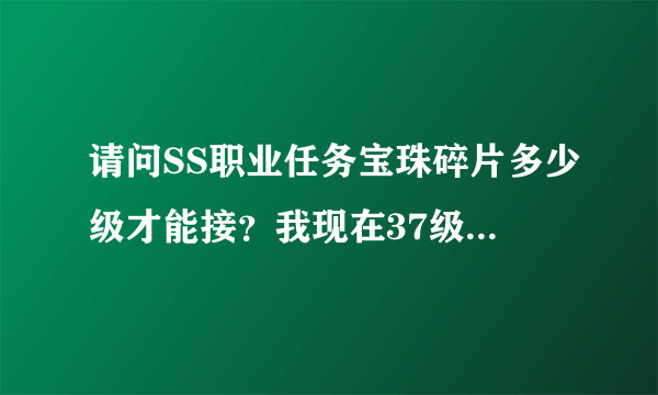 请问SS职业任务宝珠碎片多少级才能接？我现在37级怎么接不到
