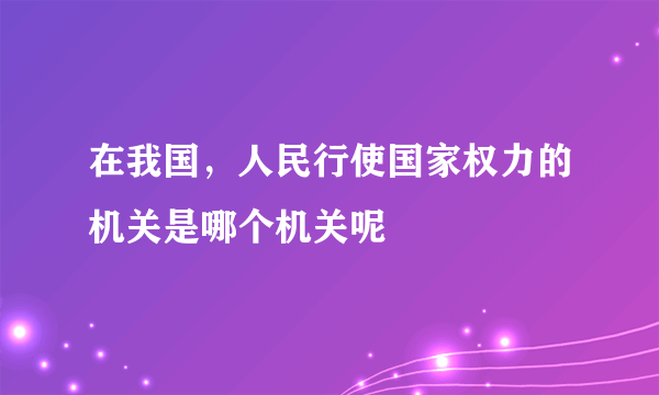在我国，人民行使国家权力的机关是哪个机关呢