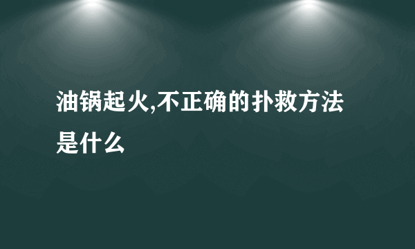 油锅起火,不正确的扑救方法是什么