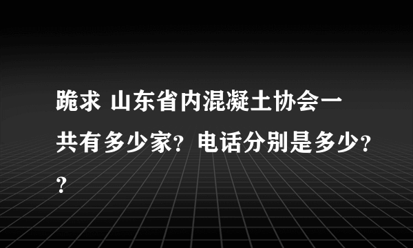 跪求 山东省内混凝土协会一共有多少家？电话分别是多少？？