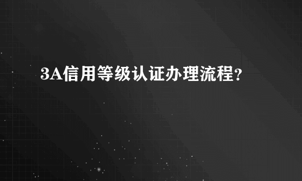 3A信用等级认证办理流程？