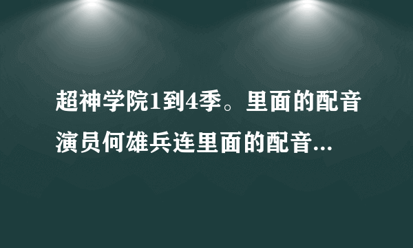 超神学院1到4季。里面的配音演员何雄兵连里面的配音演员没换吗？尤其是葛小伦雷纳。