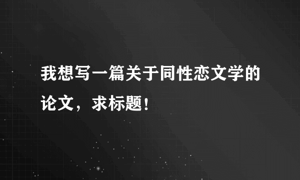 我想写一篇关于同性恋文学的论文，求标题！