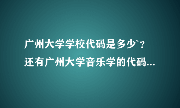 广州大学学校代码是多少`？还有广州大学音乐学的代码是多少`？
