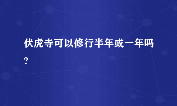 伏虎寺可以修行半年或一年吗?