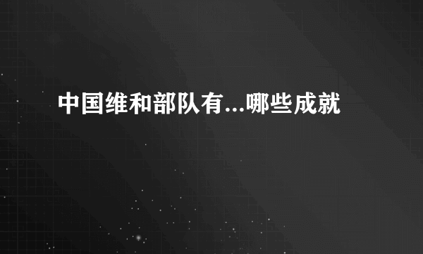 中国维和部队有...哪些成就