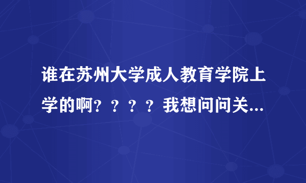 谁在苏州大学成人教育学院上学的啊？？？？我想问问关于这个学院的情况？