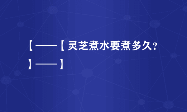 【——【灵芝煮水要煮多久？】——】