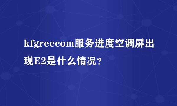 kfgreecom服务进度空调屏出现E2是什么情况？