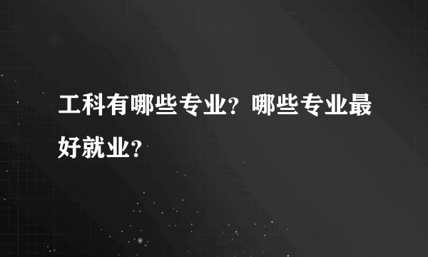 工科有哪些专业？哪些专业最好就业？