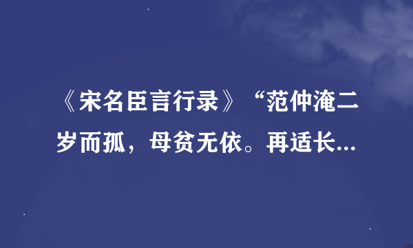 《宋名臣言行录》“范仲淹二岁而孤，母贫无依。再适长朱氏。既长，知其世家，……而乐”译文