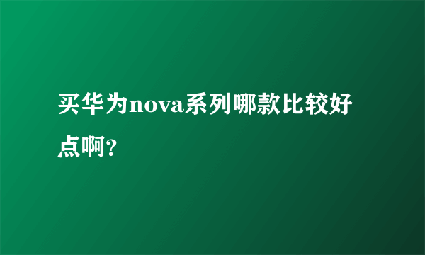 买华为nova系列哪款比较好点啊？
