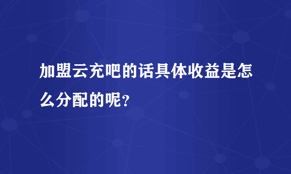 加盟云充吧的话具体收益是怎么分配的呢？