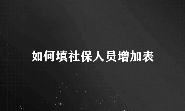 如何填社保人员增加表