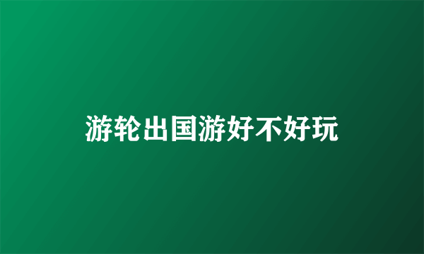 游轮出国游好不好玩