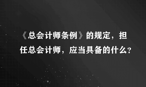 《总会计师条例》的规定，担任总会计师，应当具备的什么？