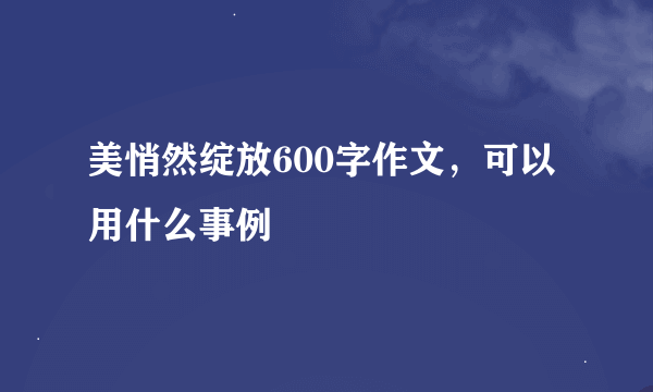 美悄然绽放600字作文，可以用什么事例