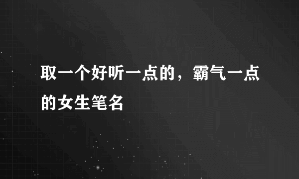 取一个好听一点的，霸气一点的女生笔名