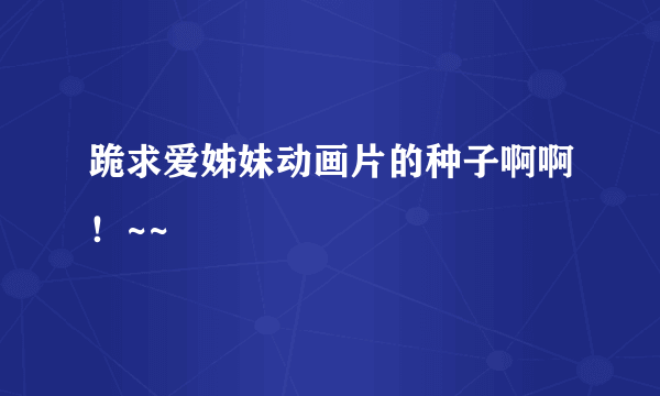 跪求爱姊妹动画片的种子啊啊！~~