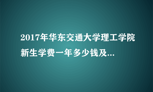 2017年华东交通大学理工学院新生学费一年多少钱及每月生活费标准