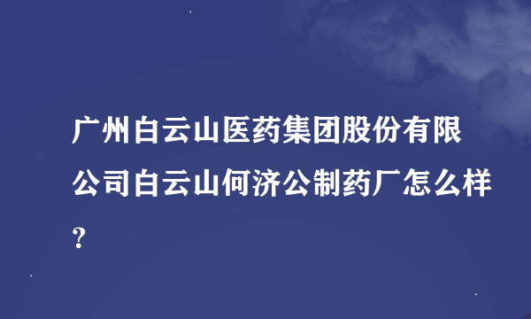 广州白云山医药集团股份有限公司白云山何济公制药厂怎么样？