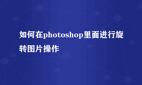 如何在photoshop里面进行旋转图片操作