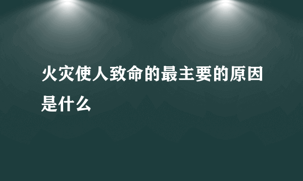火灾使人致命的最主要的原因是什么