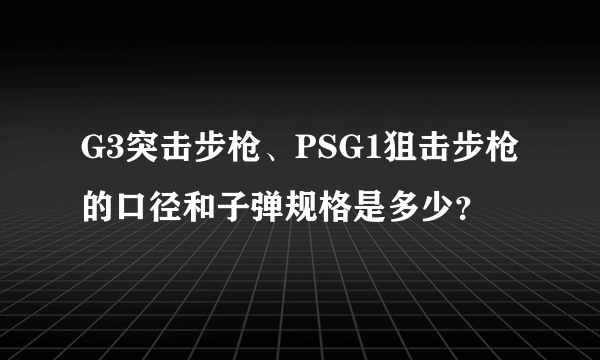 G3突击步枪、PSG1狙击步枪的口径和子弹规格是多少？