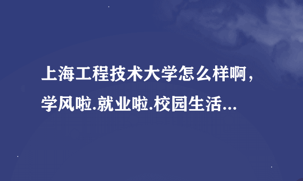 上海工程技术大学怎么样啊，学风啦.就业啦.校园生活之类的...