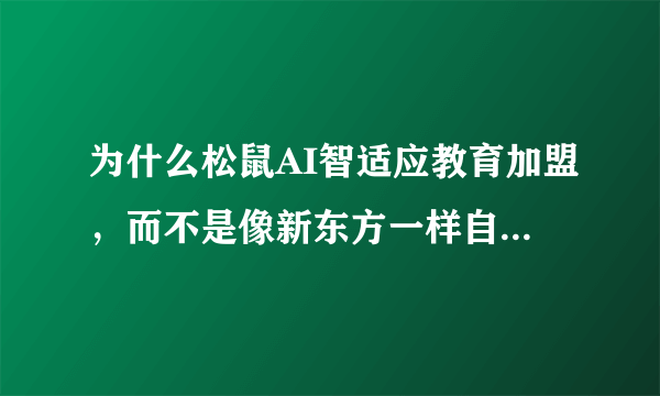 为什么松鼠AI智适应教育加盟，而不是像新东方一样自己办学？其中有什么原因？或者内幕？
