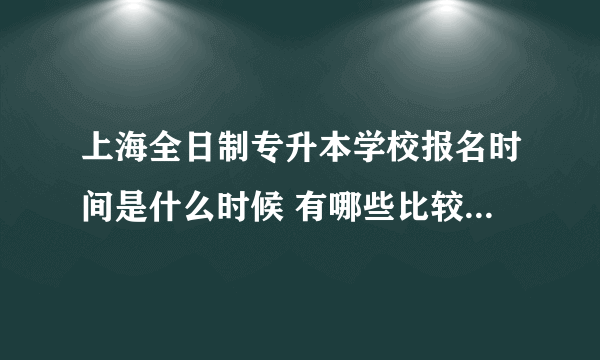 上海全日制专升本学校报名时间是什么时候 有哪些比较好的学校报名有什么条件