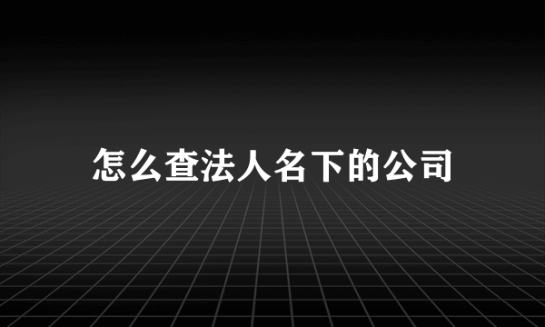 怎么查法人名下的公司