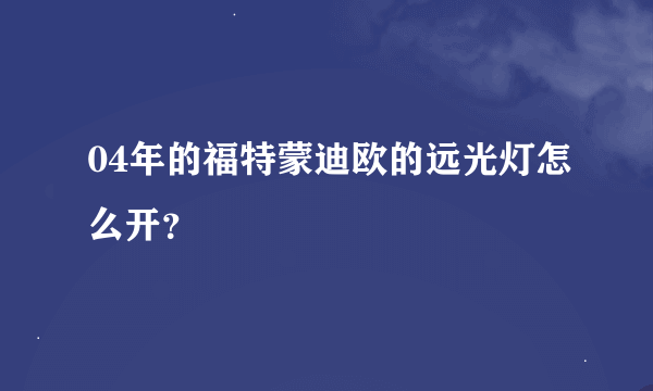 04年的福特蒙迪欧的远光灯怎么开？