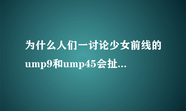 为什么人们一讨论少女前线的ump9和ump45会扯上鼻梁骨和钢板警告，我对人设感兴趣不过游戏不知道
