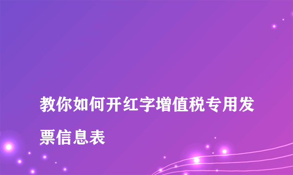 
教你如何开红字增值税专用发票信息表
