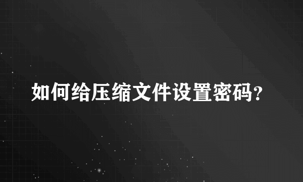 如何给压缩文件设置密码？