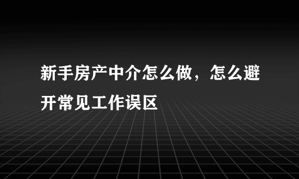 新手房产中介怎么做，怎么避开常见工作误区