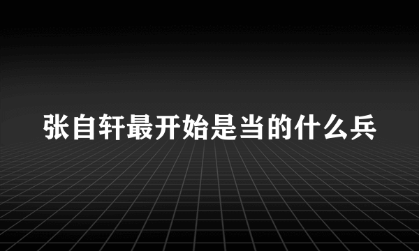 张自轩最开始是当的什么兵