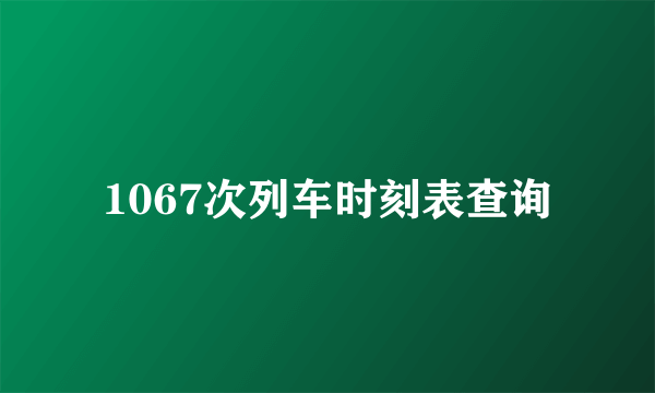1067次列车时刻表查询