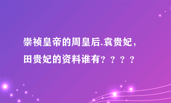 崇祯皇帝的周皇后.袁贵妃，田贵妃的资料谁有？？？？