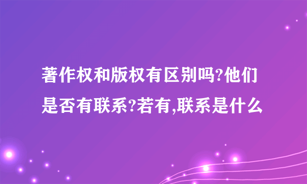 著作权和版权有区别吗?他们是否有联系?若有,联系是什么