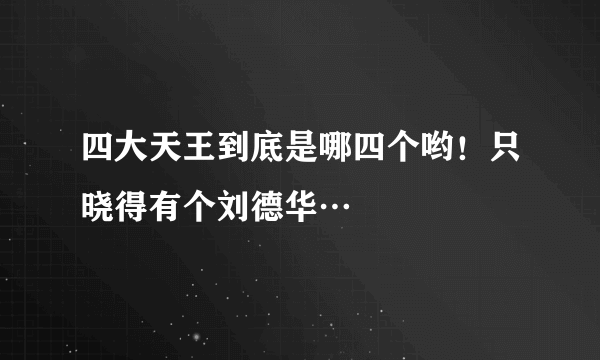 四大天王到底是哪四个哟！只晓得有个刘德华…