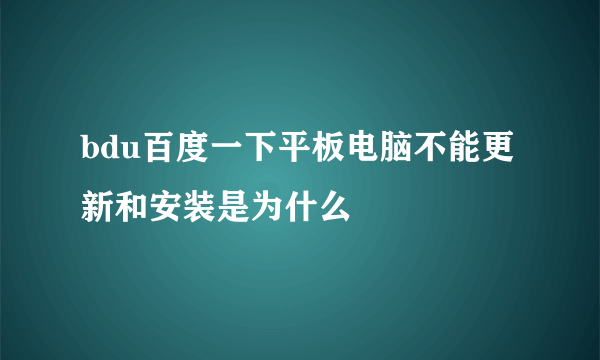 bdu百度一下平板电脑不能更新和安装是为什么