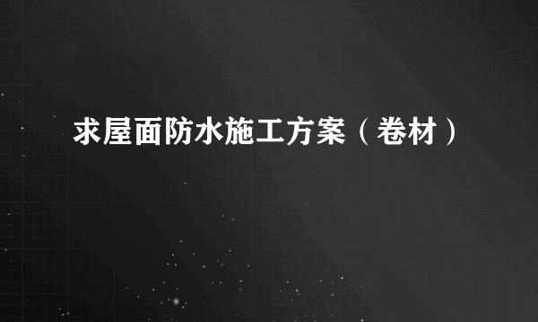 求屋面防水施工方案（卷材）