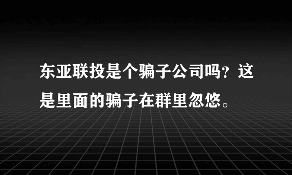 东亚联投是个骗子公司吗？这是里面的骗子在群里忽悠。