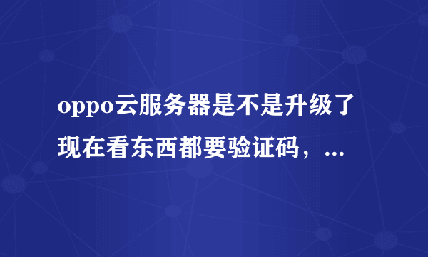 oppo云服务器是不是升级了现在看东西都要验证码，前几天都不需要验证码的