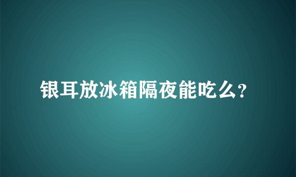 银耳放冰箱隔夜能吃么？