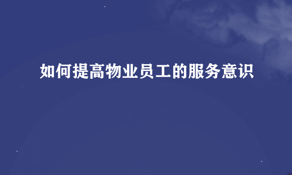 如何提高物业员工的服务意识
