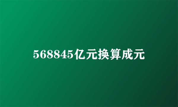 568845亿元换算成元